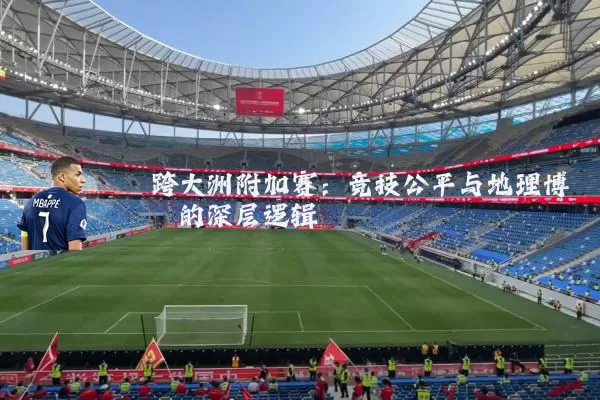 跨大洲附加赛:竞技公平与地理博弈的深层逻辑