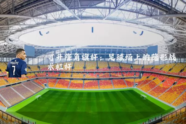 可升降角旗杆：足球场上的隐形战术杠杆