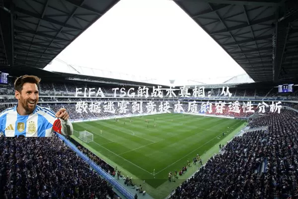FIFA TSG的战术真相:从数据迷雾到竞技本质的穿透性分析