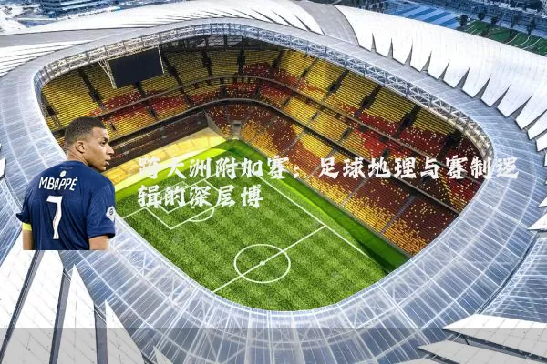 跨大洲附加赛:足球地理与赛制逻辑的深层博弈