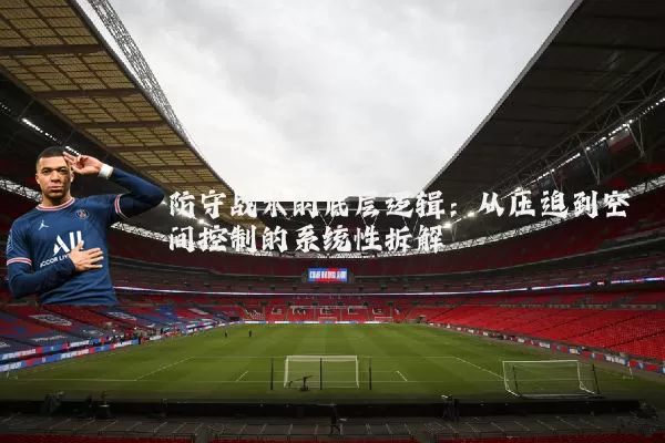 防守战术的底层逻辑:从压迫到空间控制的系统性拆解